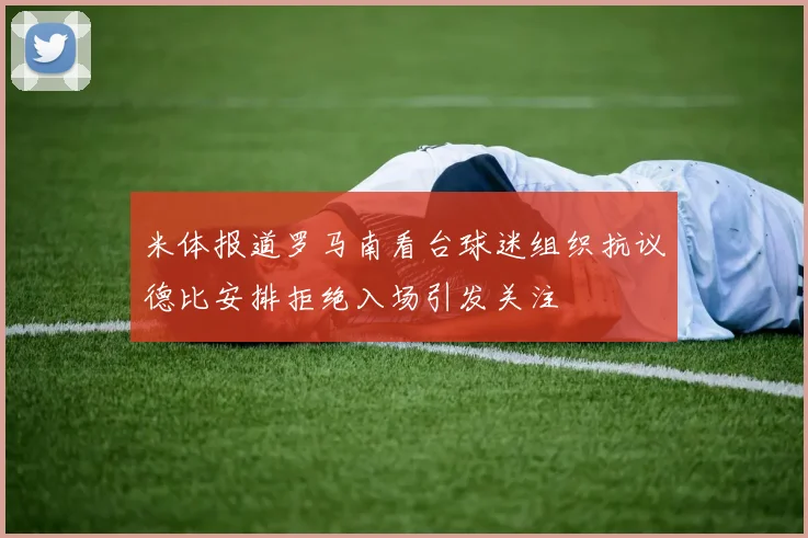 米体报道罗马南看台球迷组织抗议德比安排拒绝入场引发关注
