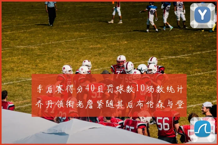 季后赛得分40且罚球数10场数统计乔丹领衔老詹紧随其后布伦森与登库并肩奋战