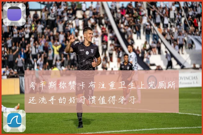 考辛斯称赞卡布注重卫生上完厕所还洗手的好习惯值得学习