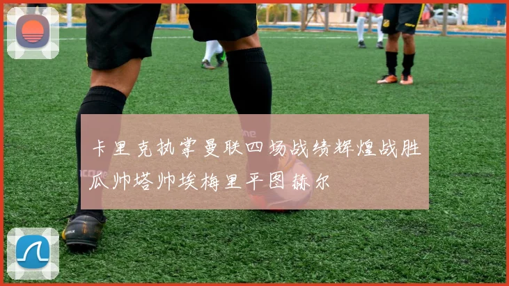 卡里克执掌曼联四场战绩辉煌战胜瓜帅塔帅埃梅里平图赫尔
