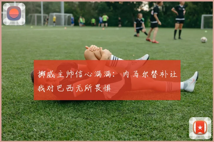 挪威主帅信心满满：内马尔替补让我对巴西无所畏惧