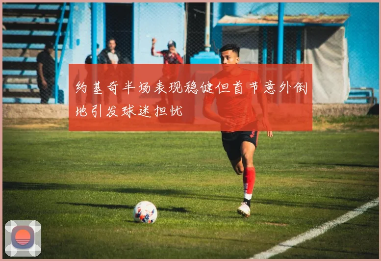 约基奇半场表现稳健但首节意外倒地引发球迷担忧