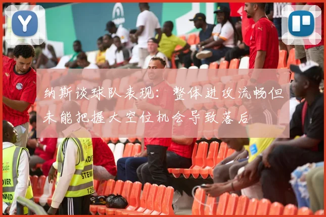 纳斯谈球队表现：整体进攻流畅但未能把握大空位机会导致落后