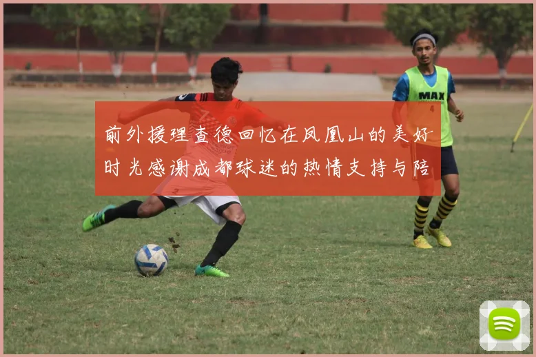 前外援理查德回忆在凤凰山的美好时光感谢成都球迷的热情支持与陪伴