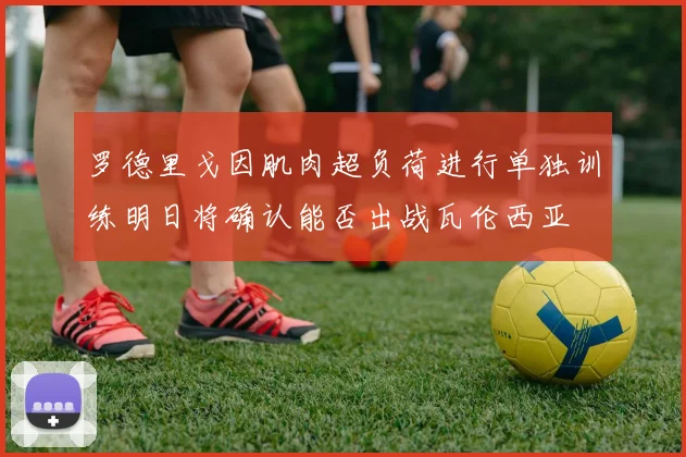 罗德里戈因肌肉超负荷进行单独训练明日将确认能否出战瓦伦西亚
