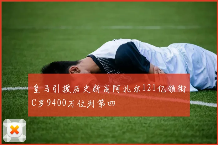 皇马引援历史新高阿扎尔121亿领衔C罗9400万位列第四