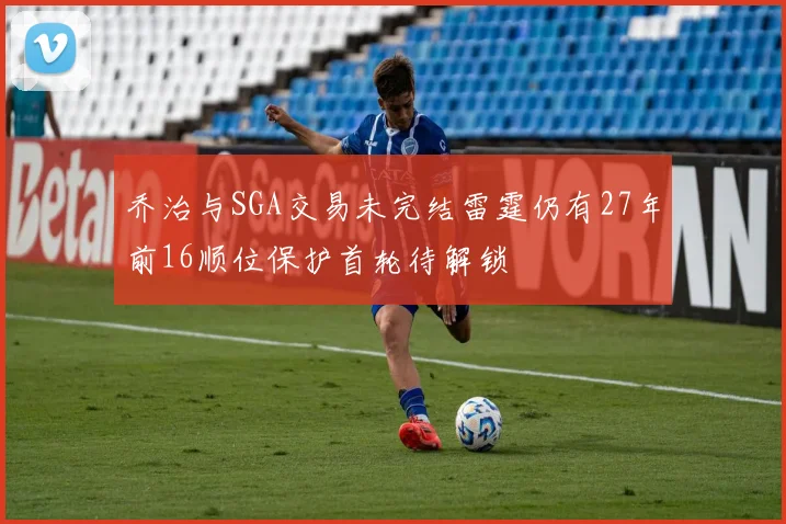乔治与SGA交易未完结雷霆仍有27年前16顺位保护首轮待解锁