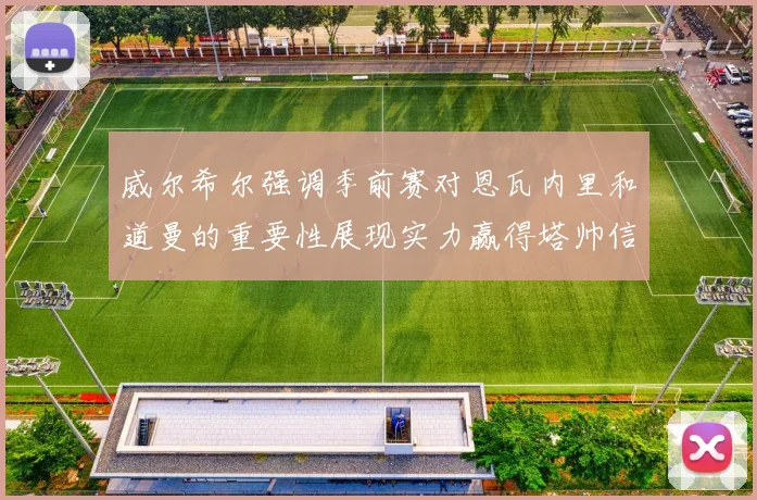 威尔希尔强调季前赛对恩瓦内里和道曼的重要性展现实力赢得塔帅信任
