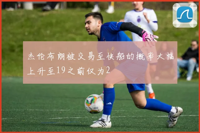 杰伦布朗被交易至快船的概率大幅上升至19之前仅为2