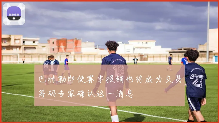 巴特勒即使赛季报销也将成为交易筹码专家确认这一消息