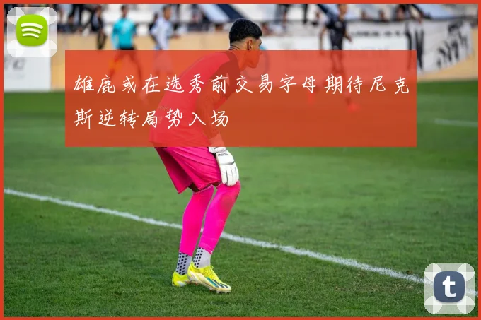 雄鹿或在选秀前交易字母期待尼克斯逆转局势入场