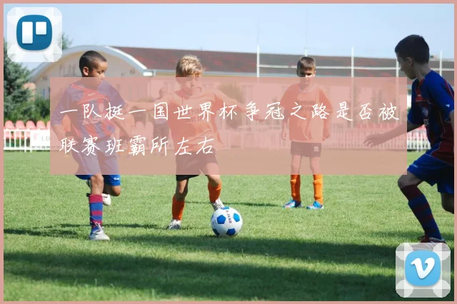 一队挺一国世界杯争冠之路是否被联赛班霸所左右