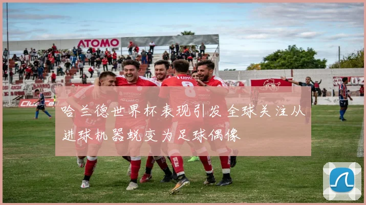 哈兰德世界杯表现引发全球关注从进球机器蜕变为足球偶像