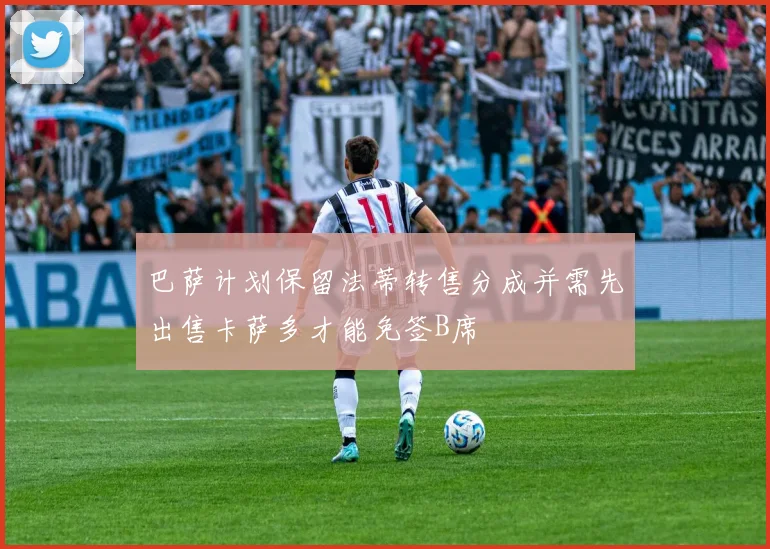 巴萨计划保留法蒂转售分成并需先出售卡萨多才能免签B席