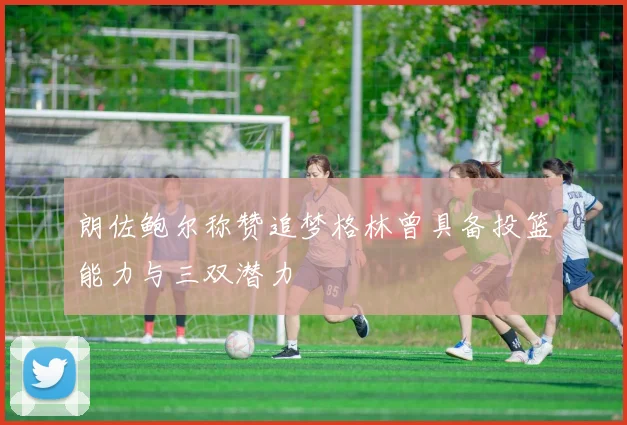 朗佐鲍尔称赞追梦格林曾具备投篮能力与三双潜力