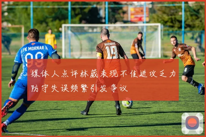 媒体人点评林葳表现不佳进攻乏力防守失误频繁引发争议