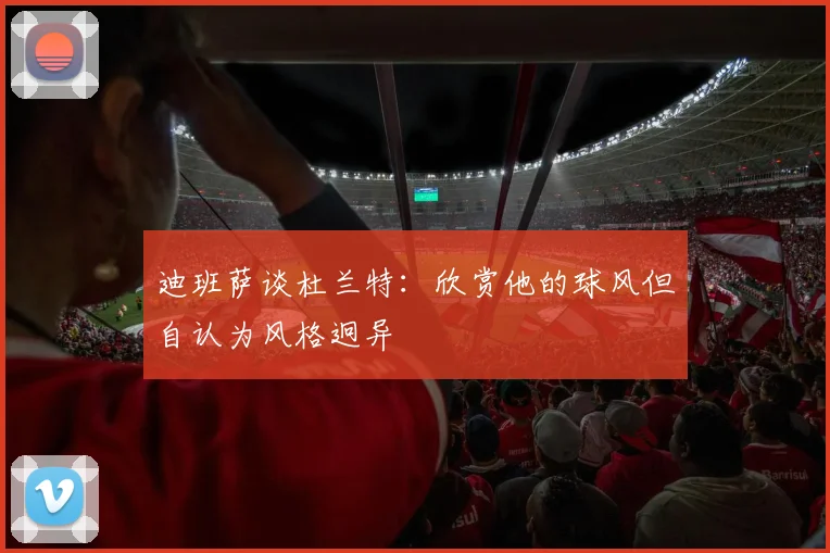 迪班萨谈杜兰特：欣赏他的球风但自认为风格迥异