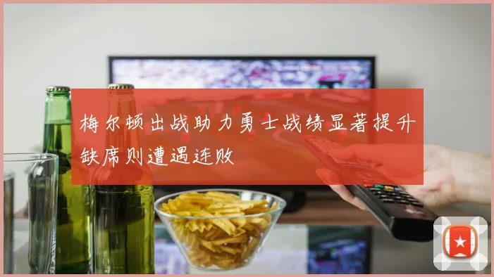 梅尔顿出战助力勇士战绩显著提升缺席则遭遇连败