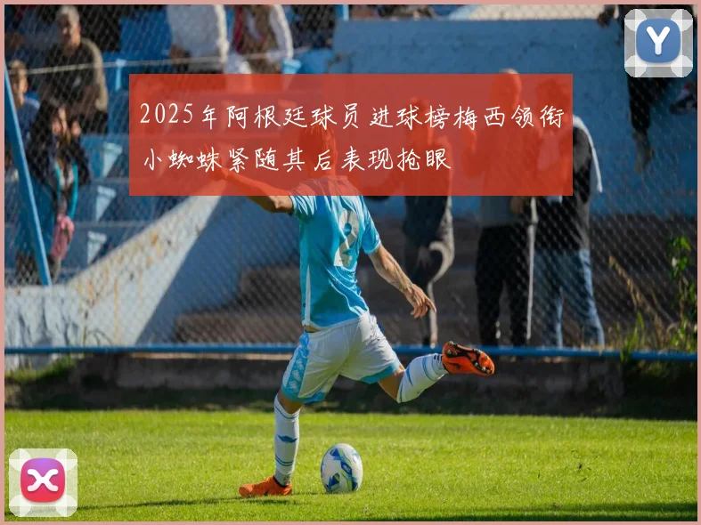 2025年阿根廷球员进球榜梅西领衔小蜘蛛紧随其后表现抢眼