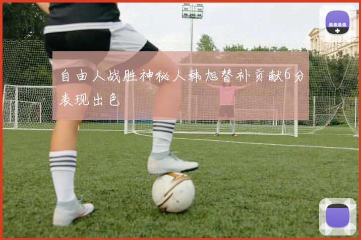 自由人战胜神秘人韩旭替补贡献6分表现出色