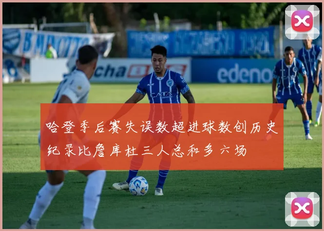 哈登季后赛失误数超进球数创历史纪录比詹库杜三人总和多六场