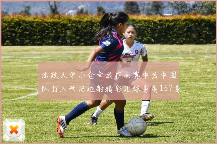 法政大学小仓幸成在决赛中为中国队打入两记远射精彩进球身高167身价25万欧