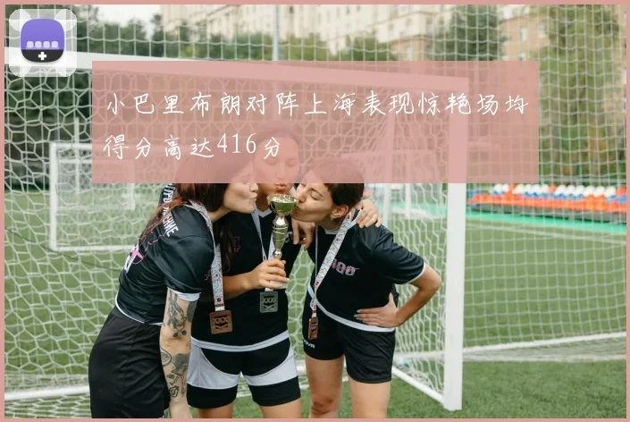 小巴里布朗对阵上海表现惊艳场均得分高达416分