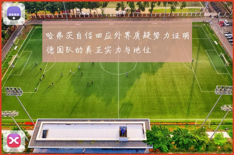 哈弗茨自信回应外界质疑努力证明德国队的真正实力与地位