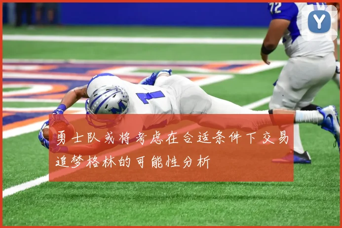 勇士队或将考虑在合适条件下交易追梦格林的可能性分析