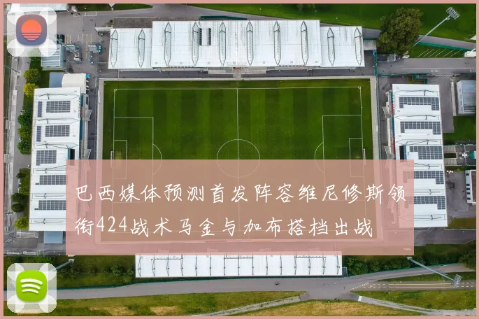 巴西媒体预测首发阵容维尼修斯领衔424战术马金与加布搭档出战
