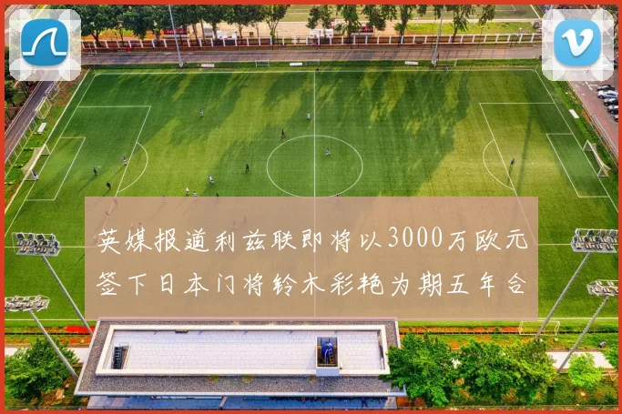 英媒报道利兹联即将以3000万欧元签下日本门将铃木彩艳为期五年合同
