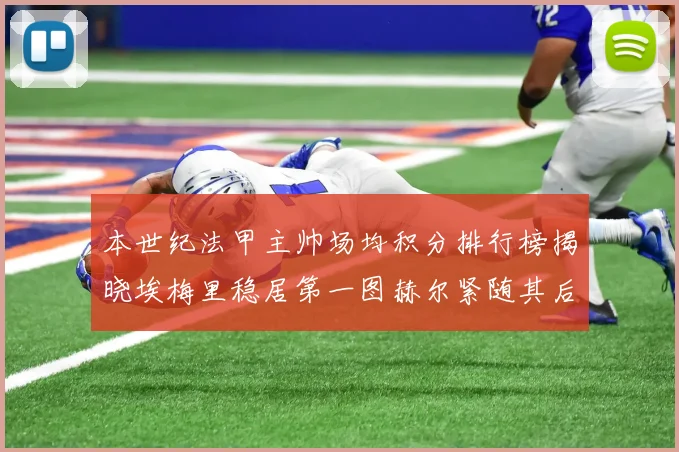 本世纪法甲主帅场均积分排行榜揭晓埃梅里稳居第一图赫尔紧随其后