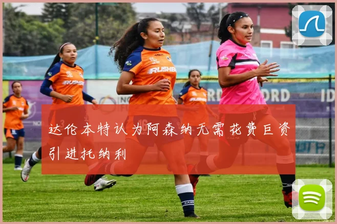 达伦本特认为阿森纳无需花费巨资引进托纳利