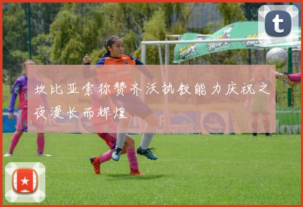 坎比亚索称赞齐沃执教能力庆祝之夜漫长而辉煌