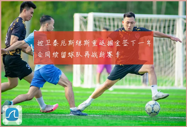 控卫泰厄斯琼斯重返掘金签下一年合同续留球队再战新赛季