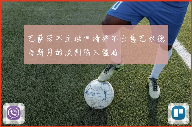 巴萨若不主动申请将不出售巴尔德与新月的谈判陷入僵局