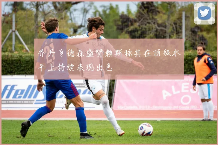乔丹亨德森盛赞赖斯称其在顶级水平上持续表现出色