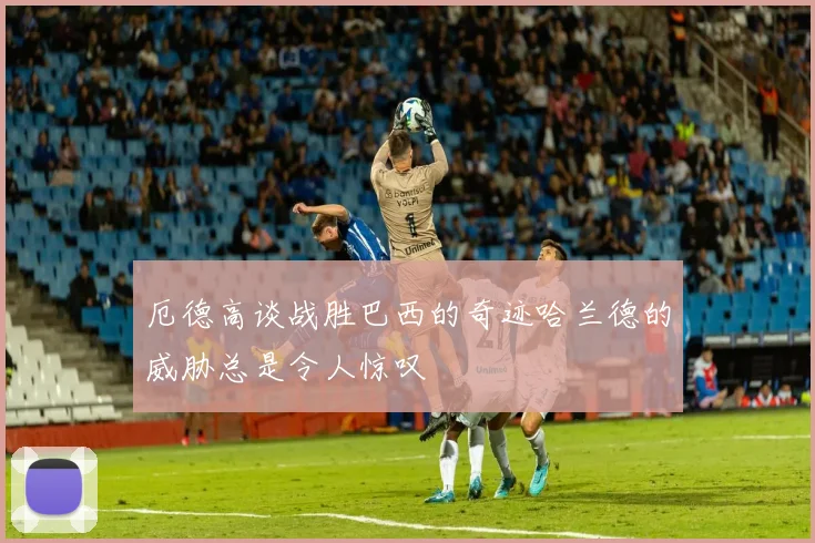 厄德高谈战胜巴西的奇迹哈兰德的威胁总是令人惊叹